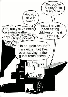 “So, you’re Mopey? I’m Mary Sue.” “Are you new in town?” “Yes… I haven’t been eating chicken or meat or anything.” (“Yes, but you’ve been wearing leather… and killing people.”) “I’m not from around here either, but I’ve been staying in the guestroom above.”
