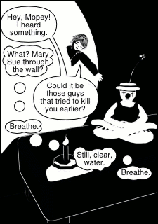 “Hey, Mopey! I heard something.” “What? Mary Sue through the wall?” “Could it be those guys that tried to kill you earlier?” “Breathe. Still clear water. Breathe.”