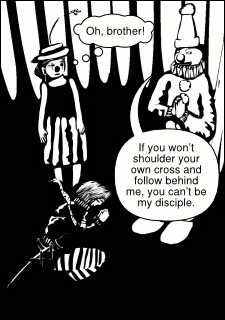 “Oh, brother!” “If you won’t shoulder your own cross and follow behind me, you can’t be my disciple.”