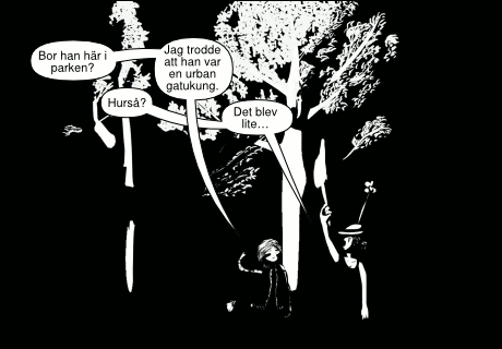 »Bor han här i parken?« »Hurså?« »Jag trodde att han var en urban gatukung.« »Det blev lite…«