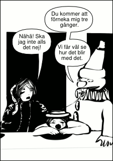 »Du kommer att förneka mig tre gånger.« »Nähä! Ska jag inte alls det nej!« »Vi får väl se hur det blir med det.«